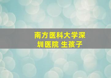 南方医科大学深圳医院 生孩子